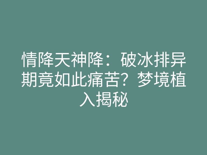 情降天神降:破冰排异期竟如此痛苦?梦境植入揭秘