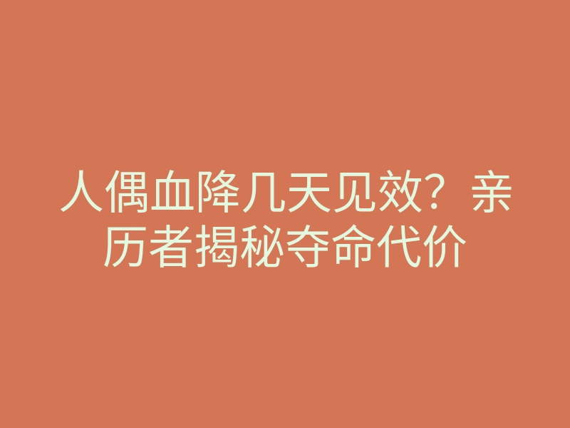 人偶血降几天见效?亲历者揭秘夺命代价