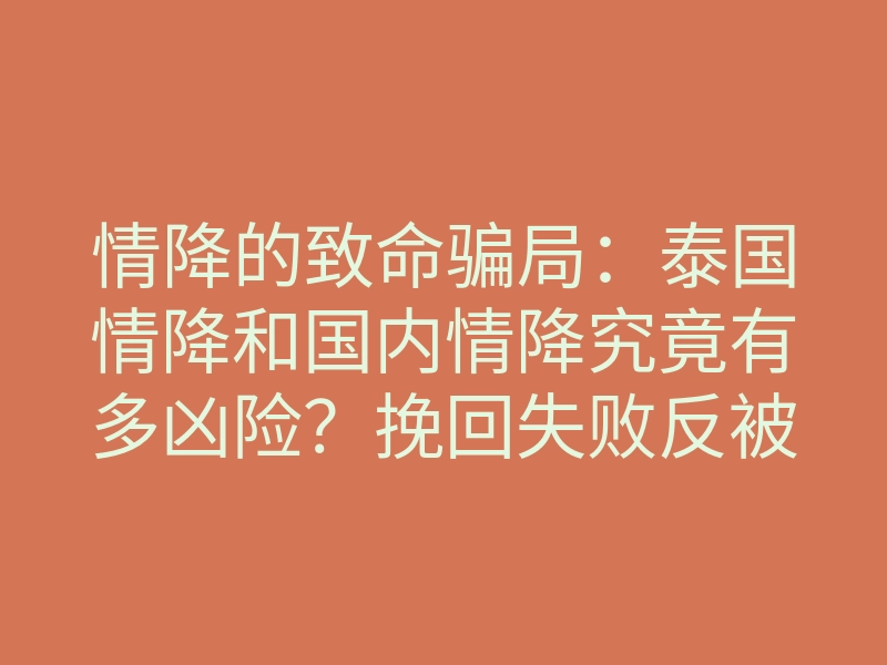 情降的致命骗局：泰国情降和国内情降究竟有多凶险？挽回失败反被吸走好运