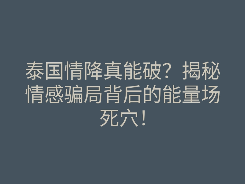 泰国情降真能破?揭秘情感骗局背后的能量场死穴!