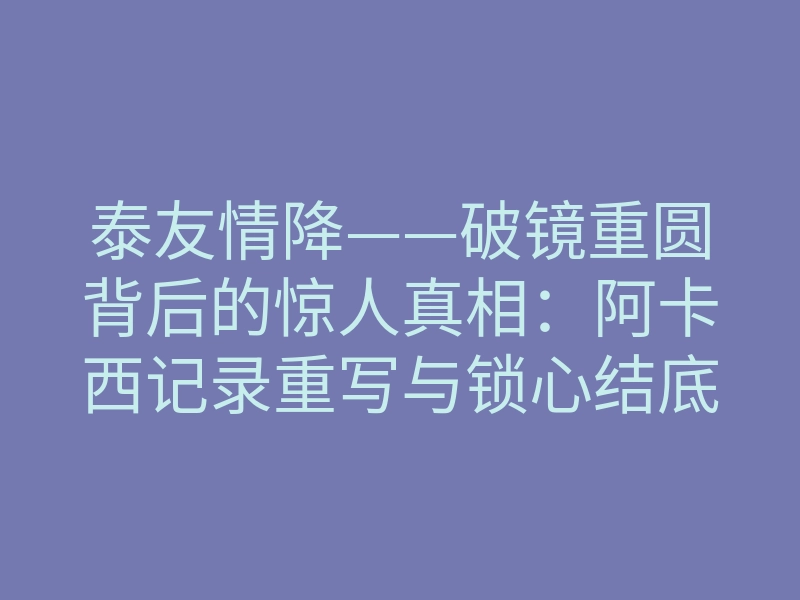 泰友情降——破镜重圆背后的惊人真相:阿卡西记录重写与锁心结底
