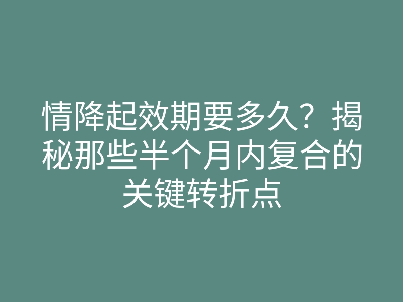 情降起效期要多久?揭秘那些半个月内复合的关键转折点