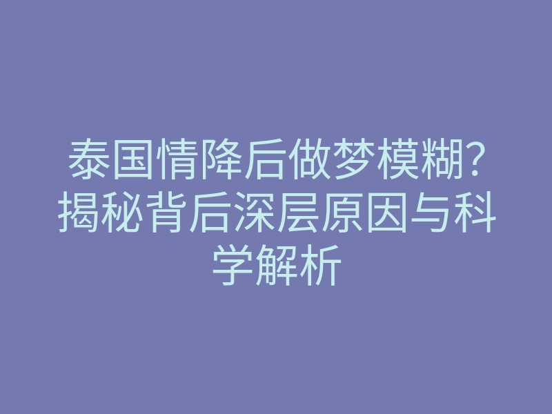 泰国情降后做梦模糊?揭秘背后深层原因与科学解析