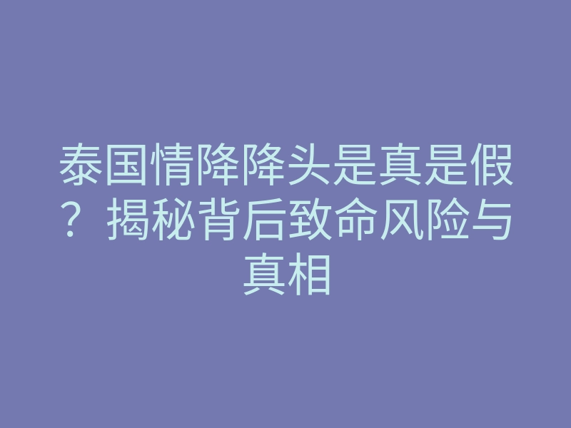 泰国情降降头是真是假?揭秘背后致命风险与真相