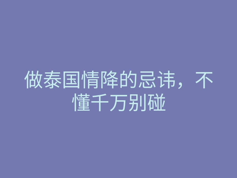 做泰国情降的忌讳,不懂千万别碰