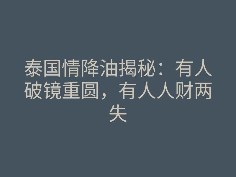 泰国情降油揭秘:有人破镜重圆,有人人财两失