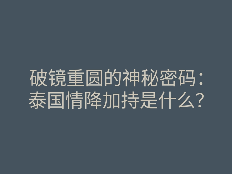 破镜重圆的神秘密码:泰国情降加持是什么?