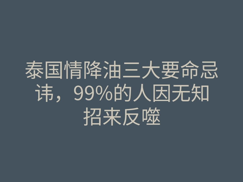泰国情降油三大要命忌讳，99%的人因无知招来反噬