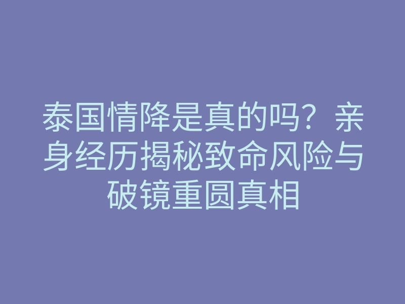 泰国情降是真的吗?亲身经历揭秘致命风险与破镜重圆真相