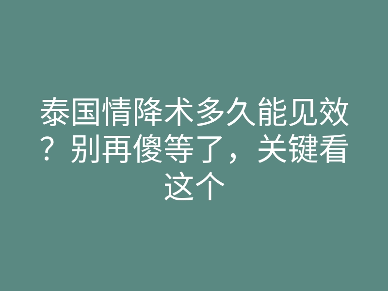 泰国情降术多久能见效？别再傻等了，关键看这个