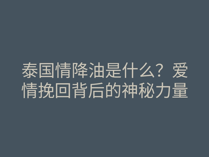 泰国情降油是什么?爱情挽回背后的神秘力量