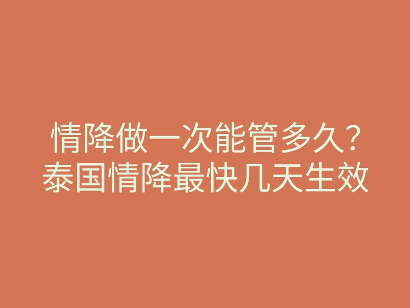 情降做一次能管多久？泰国情降最快几天生效