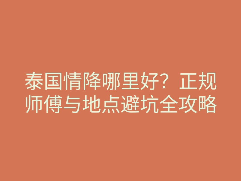 泰国情降哪里好？正规师傅与地点避坑全攻略