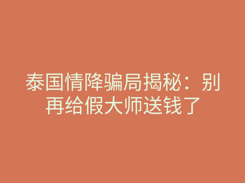 泰国情降骗局揭秘：别再给假大师送钱了