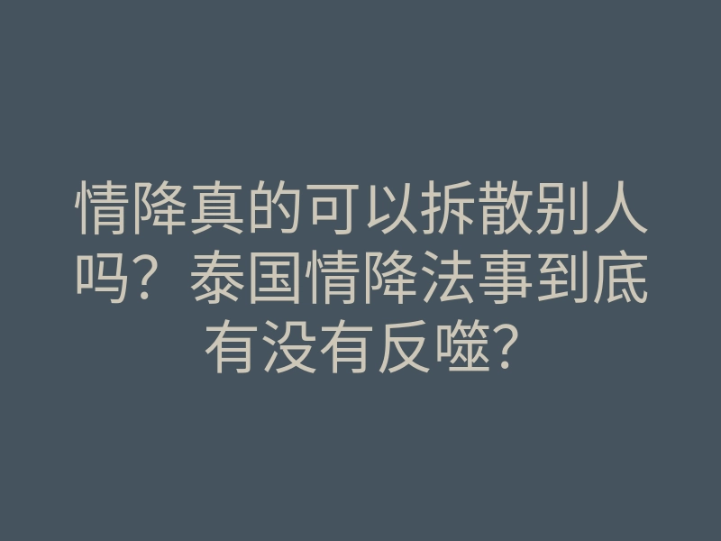 情降真的可以拆散别人吗?泰国情降法事到底有没有反噬?