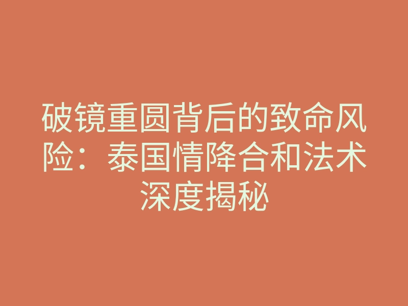 破镜重圆背后的致命风险:泰国情降合和法术深度揭秘