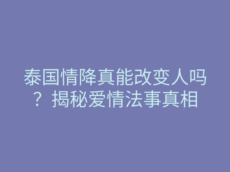 泰国情降真能改变人吗?揭秘爱情法事真相