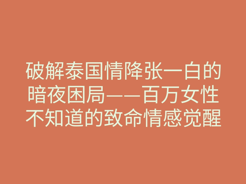 破解泰国情降张一白的暗夜困局——百万女性不知道的致命情感觉醒路
