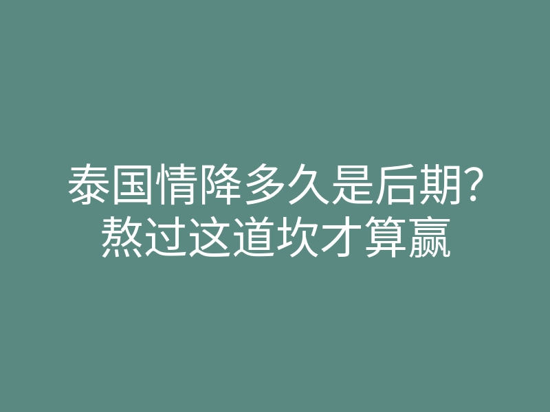 泰国情降多久是后期?熬过这道坎才算赢