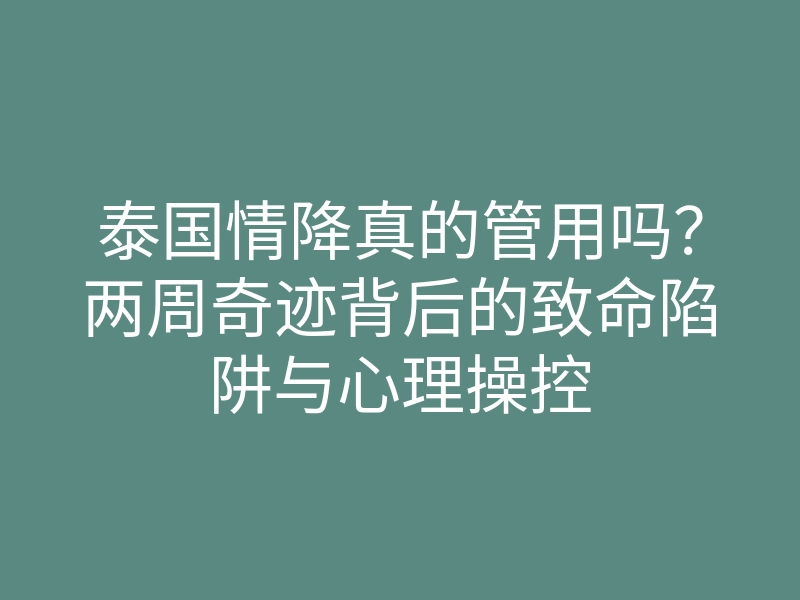 泰国情降真的管用吗？两周奇迹背后的致命陷阱与心理操控