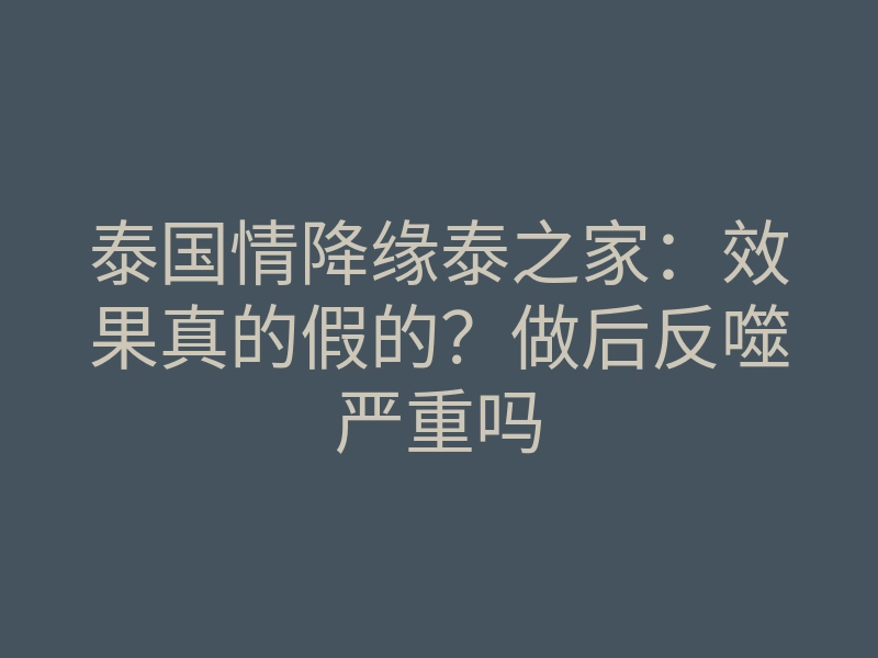 泰国情降缘泰之家:效果真的假的?做后反噬严重吗