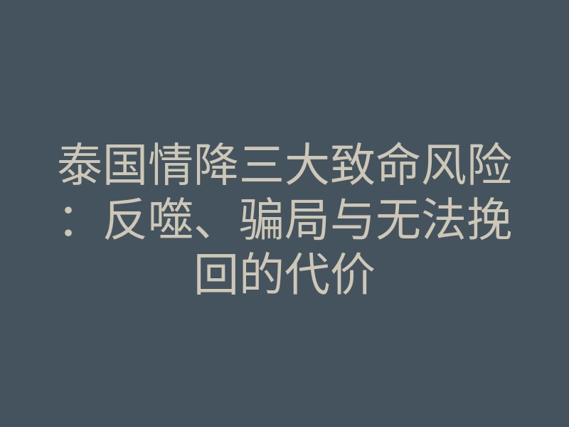 泰国情降三大致命风险:反噬、骗局与无法挽回的代价