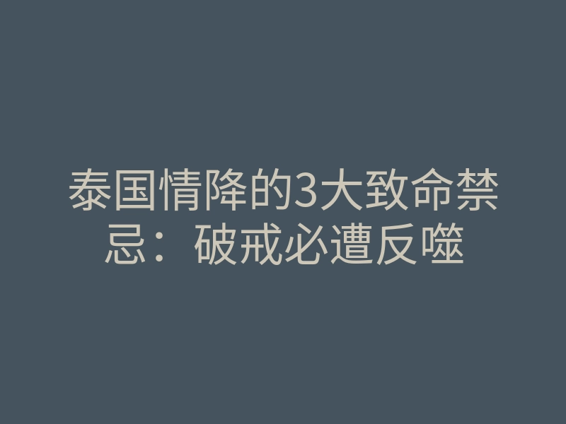 泰国情降的3大致命禁忌:破戒必遭反噬