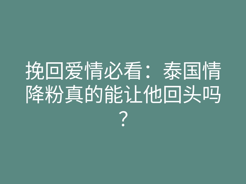挽回爱情必看:泰国情降粉真的能让他回头吗?