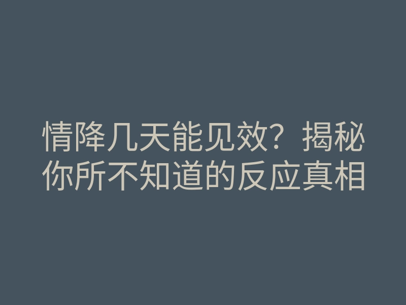 情降几天能见效?揭秘你所不知道的反应真相