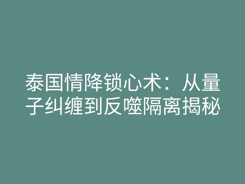 泰国情降锁心术:从量子纠缠到反噬隔离揭秘