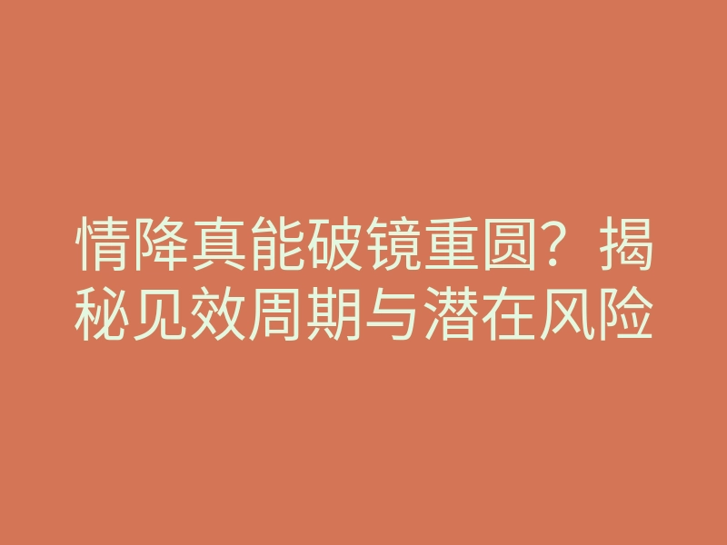 情降真能破镜重圆?揭秘见效周期与潜在风险