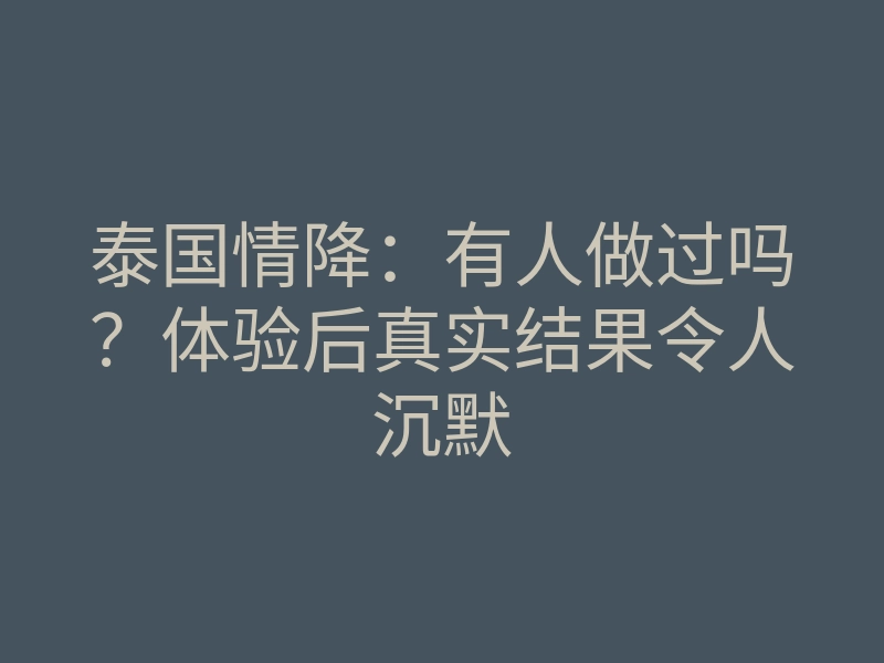泰国情降:有人做过吗?体验后真实结果令人沉默