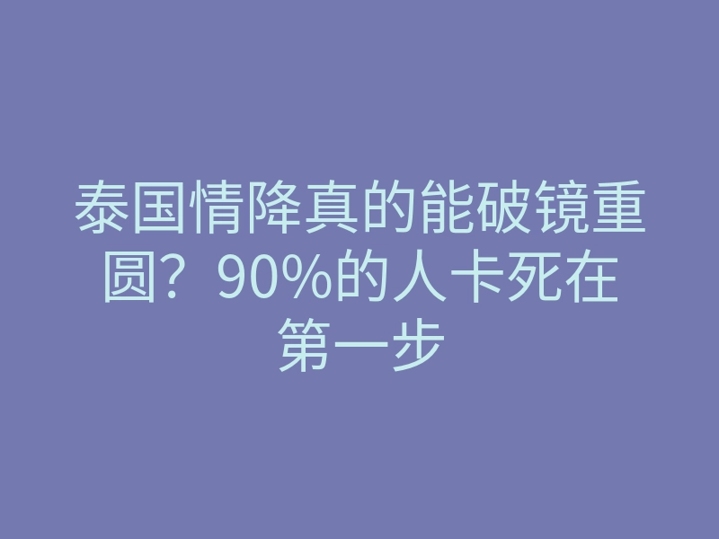 泰国情降真的能破镜重圆？90%的人卡死在第一步