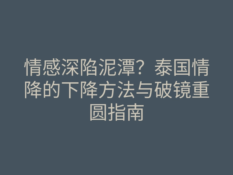 情感深陷泥潭？泰国情降的下降方法与破镜重圆指南
