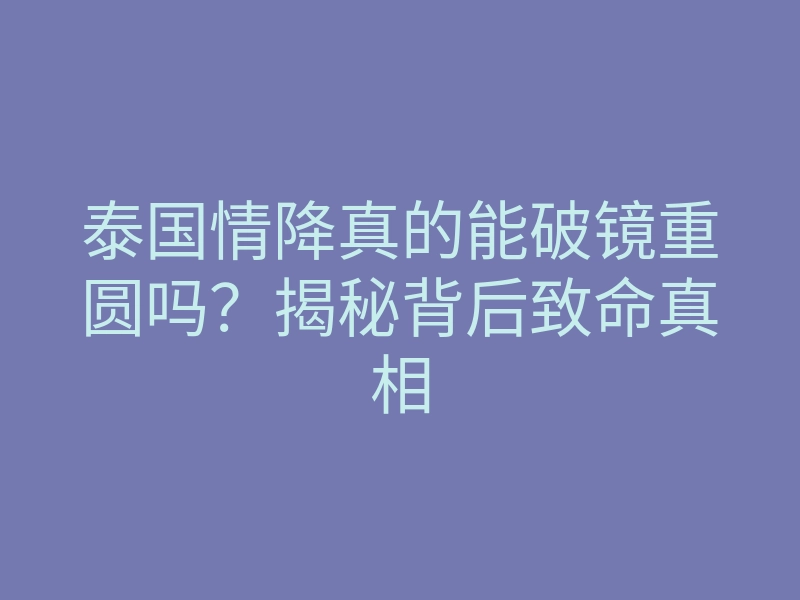 泰国情降真的能破镜重圆吗?揭秘背后致命真相