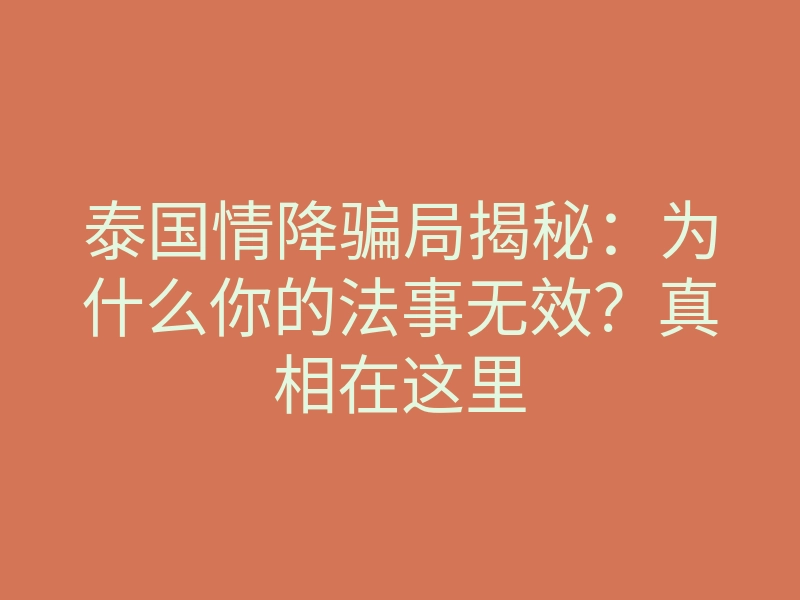 泰国情降骗局揭秘:为什么你的法事无效?真相在这里