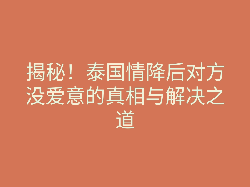 揭秘！泰国情降后对方没爱意的真相与解决之道