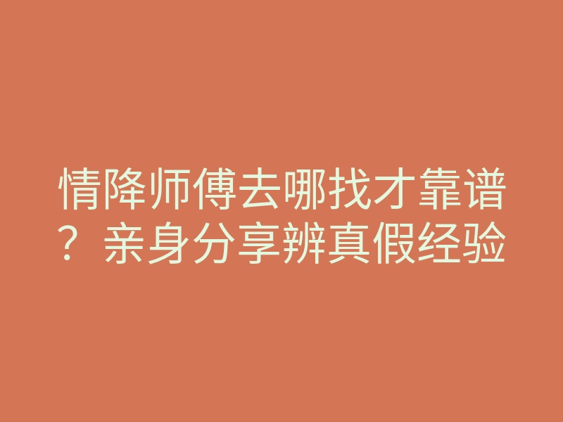 情降师傅去哪找才靠谱？亲身分享辨真假经验