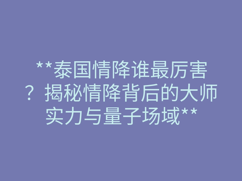 **泰国情降谁最厉害？揭秘情降背后的大师实力与量子场域**