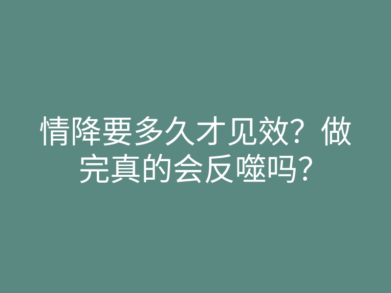 情降要多久才见效?做完真的会反噬吗?