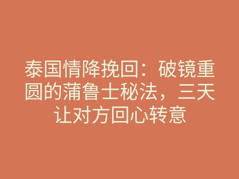 泰国情降挽回：破镜重圆的蒲鲁士秘法，三天让对方回心转意