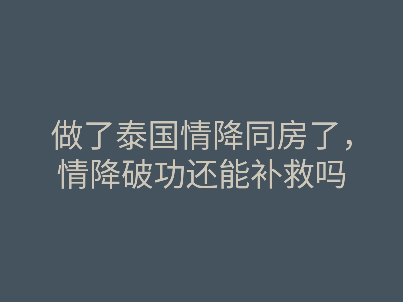 做了泰国情降同房了，情降破功还能补救吗