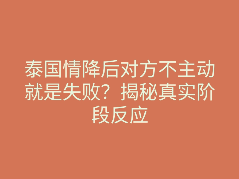 泰国情降后对方不主动就是失败?揭秘真实阶段反应