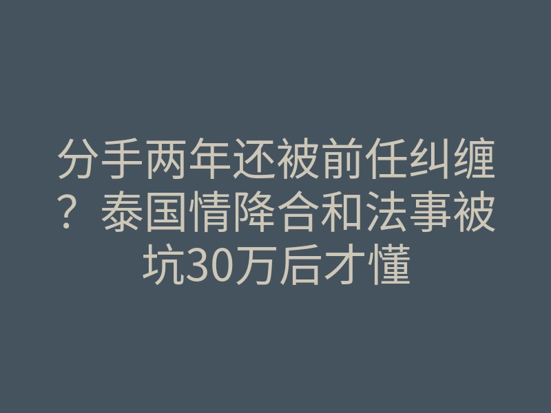 分手两年还被前任纠缠?泰国情降合和法事被坑30万后才懂