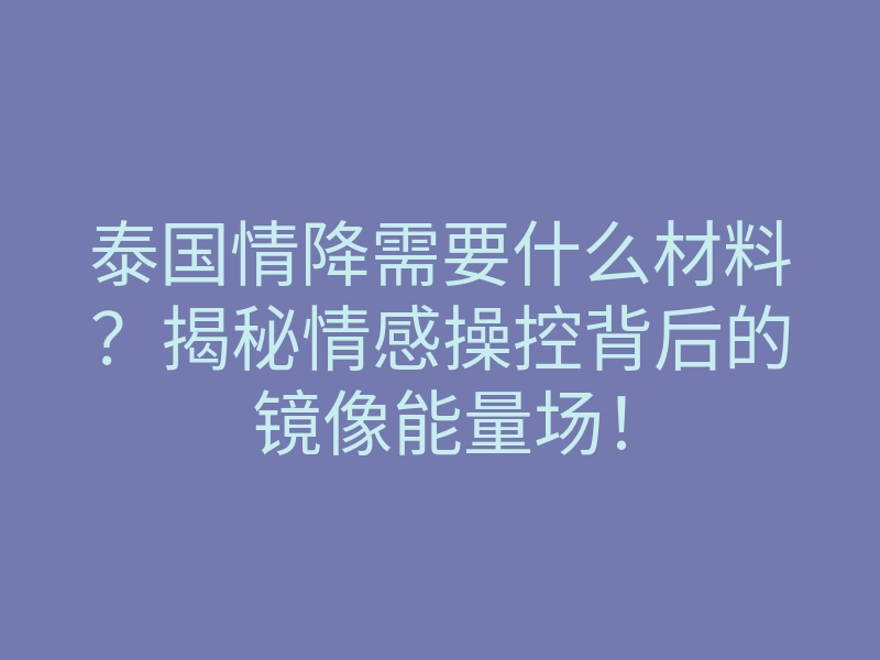 泰国情降需要什么材料?揭秘情感操控背后的镜像能量场!