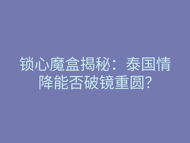 锁心魔盒揭秘:泰国情降能否破镜重圆?