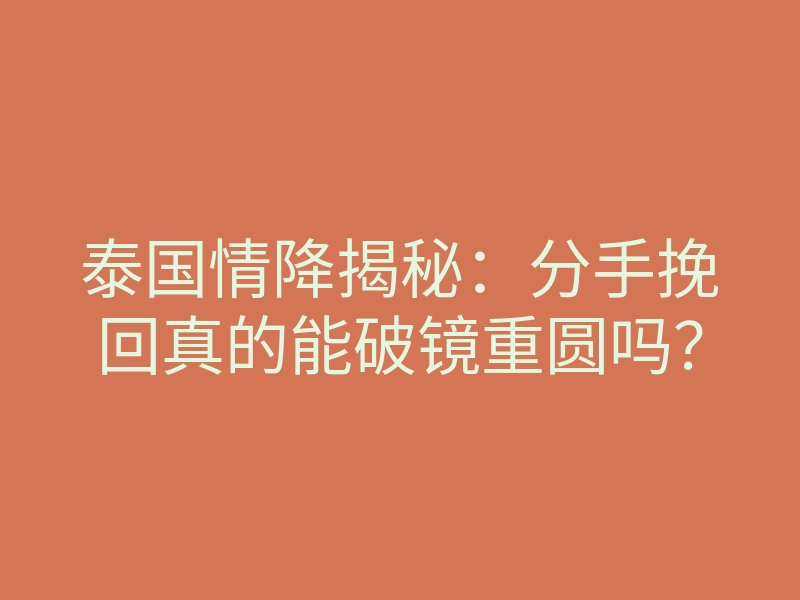 泰国情降揭秘：分手挽回真的能破镜重圆吗？