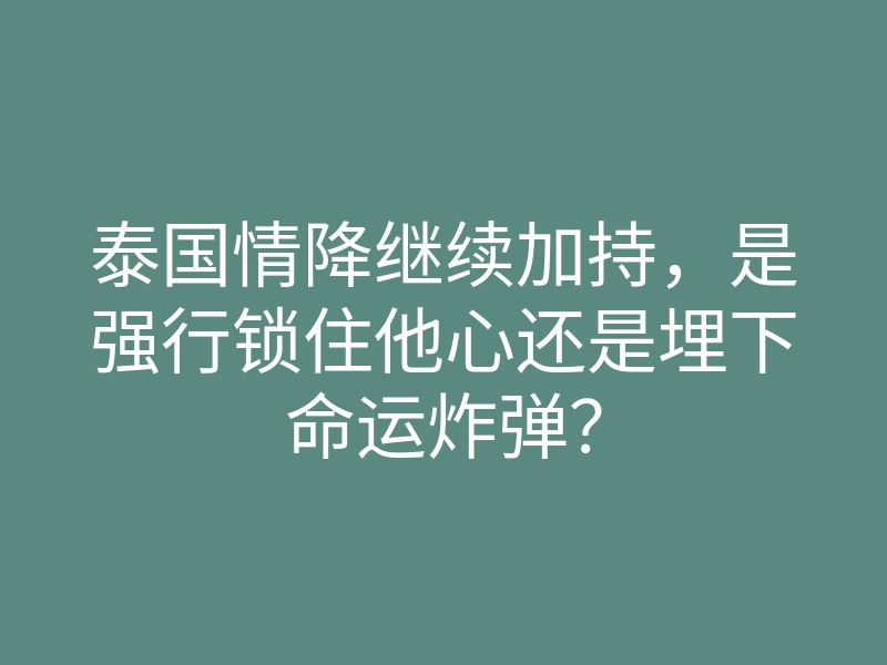泰国情降继续加持,是强行锁住他心还是埋下命运炸弹?