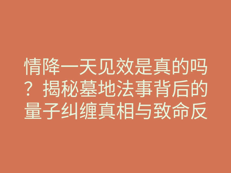 情降一天见效是真的吗?揭秘墓地法事背后的量子纠缠真相与致命反噬