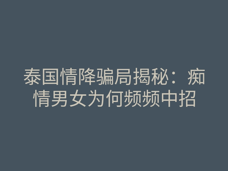 泰国情降骗局揭秘:痴情男女为何频频中招